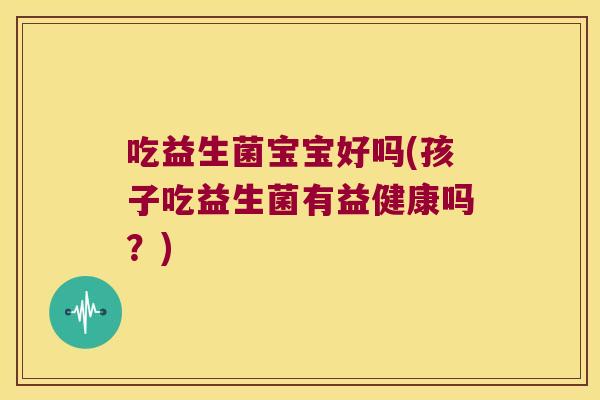 吃益生菌宝宝好吗(孩子吃益生菌有益健康吗？)