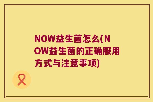NOW益生菌怎么(NOW益生菌的正确服用方式与注意事项)