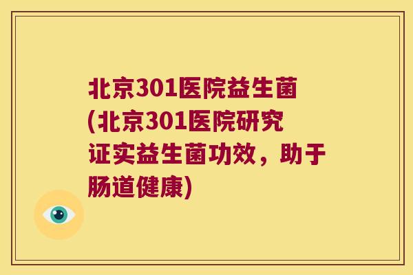北京301医院益生菌(北京301医院研究证实益生菌功效，助于肠道健康)