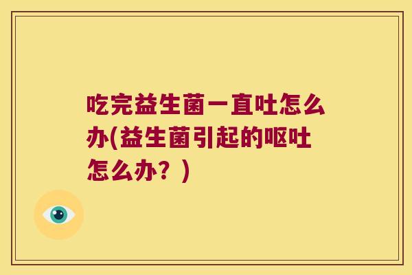 吃完益生菌一直吐怎么办(益生菌引起的怎么办?) 吃完益生菌一直吐怎么办(益生菌引起的怎么办?)