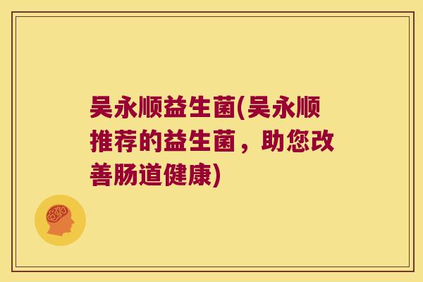 吴永顺益生菌(吴永顺推荐的益生菌，助您改善肠道健康)