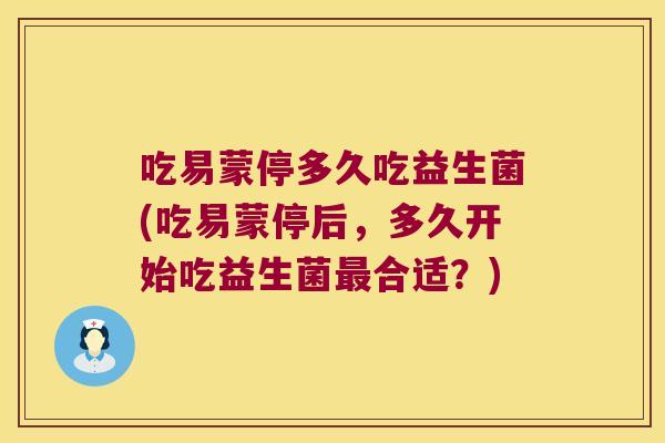 吃易蒙停多久吃益生菌(吃易蒙停后,多久开始吃益生菌合适?) 吃易蒙停多久吃益生菌(吃易蒙停后,多久开始吃益生菌合适?)