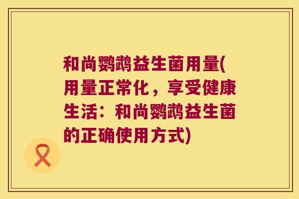 和尚鹦鹉益生菌用量(用量正常化,享受健康生活:和尚鹦鹉益生菌的正确使用方式) 和尚鹦鹉益生菌用量(用量正常化,享受健康生活:和尚鹦鹉益生菌的正确使用方式)