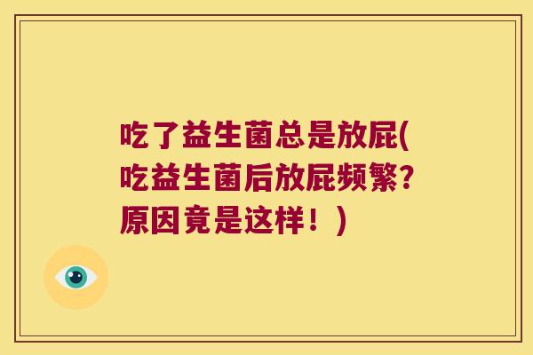 吃了益生菌总是放屁(吃益生菌后放屁频繁?原因竟是这样!) 吃了益生菌总是放屁(吃益生菌后放屁频繁?原因竟是这样!)