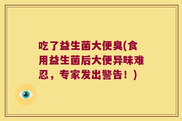 吃了益生菌大便臭(食用益生菌后大便异味难忍,专家发出警告!) 吃了益生菌大便臭(食用益生菌后大便异味难忍,专家发出警告!)