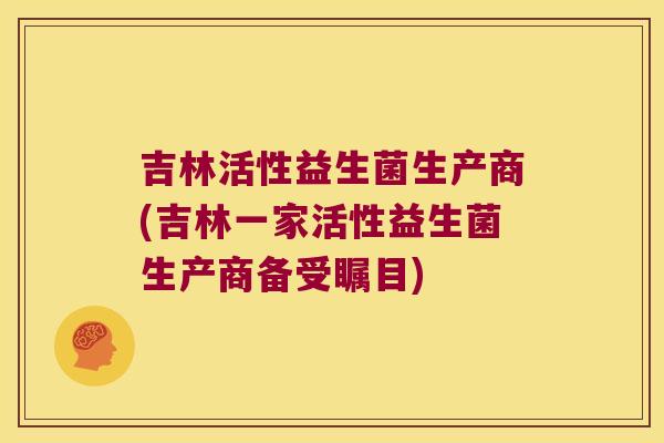 吉林活性益生菌生产商(吉林一家活性益生菌生产商备受瞩目) 吉林活性益生菌生产商(吉林一家活性益生菌生产商备受瞩目)