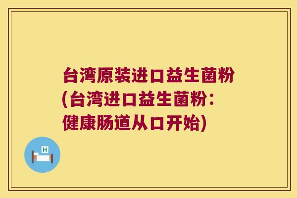 台湾原装进口益生菌粉(台湾进口益生菌粉:健康肠道从口开始) 台湾原装进口益生菌粉(台湾进口益生菌粉:健康肠道从口开始)