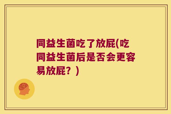 同益生菌吃了放屁(吃同益生菌后是否会更容易放屁？)