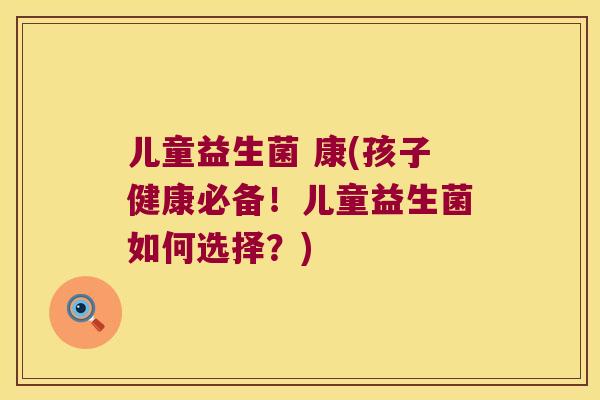 儿童益生菌 康(孩子健康必备！儿童益生菌如何选择？)