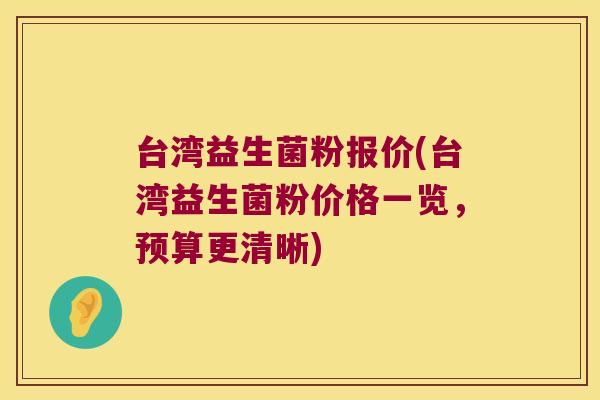 台湾益生菌粉报价(台湾益生菌粉价格一览,预算更清晰) 台湾益生菌粉报价(台湾益生菌粉价格一览,预算更清晰)