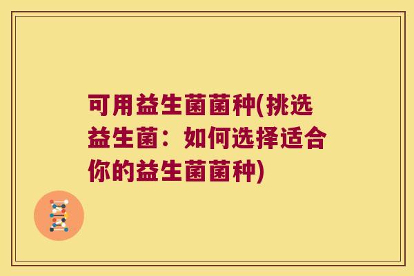 可用益生菌菌种(挑选益生菌:如何选择适合你的益生菌菌种) 可用益生菌菌种(挑选益生菌:如何选择适合你的益生菌菌种)