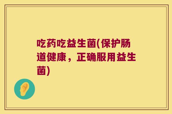 吃药吃益生菌(保护肠道健康,正确服用益生菌) 吃药吃益生菌(保护肠道健康,正确服用益生菌)
