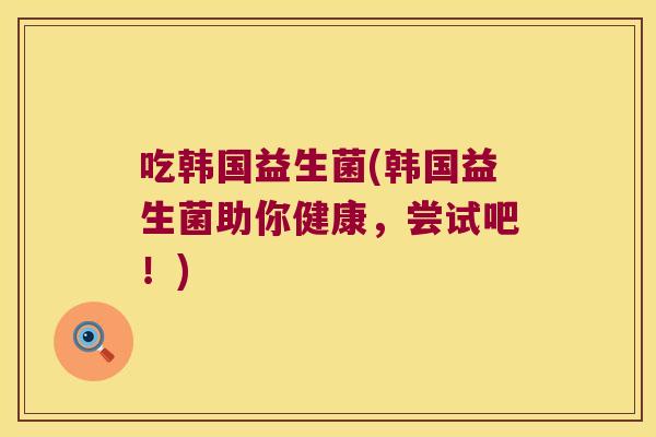 吃韩国益生菌(韩国益生菌助你健康,尝试吧!) 吃韩国益生菌(韩国益生菌助你健康,尝试吧!)