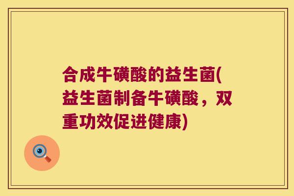 合成牛磺酸的益生菌(益生菌制备牛磺酸，双重功效促进健康)