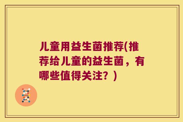 儿童用益生菌推荐(推荐给儿童的益生菌，有哪些值得关注？)