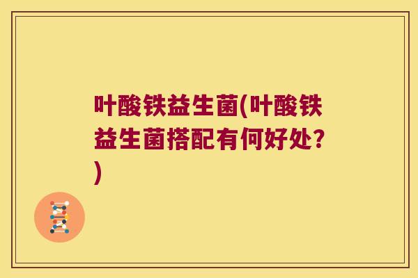 叶酸铁益生菌(叶酸铁益生菌搭配有何好处？)