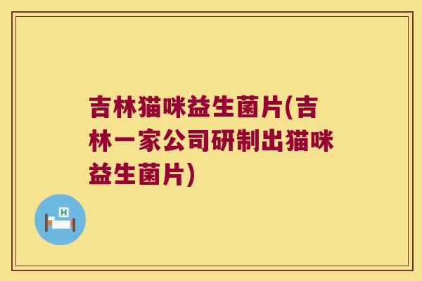吉林猫咪益生菌片(吉林一家公司研制出猫咪益生菌片) 吉林猫咪益生菌片(吉林一家公司研制出猫咪益生菌片)