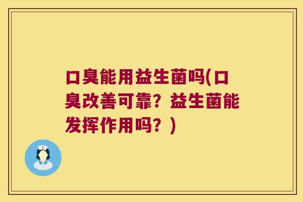 口臭能用益生菌吗(口臭改善可靠？益生菌能发挥作用吗？)