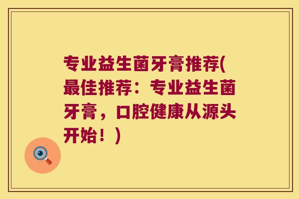 专业益生菌牙膏推荐(最佳推荐：专业益生菌牙膏，口腔健康从源头开始！)