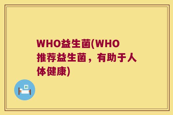 WHO益生菌(WHO推荐益生菌,有助于人体健康) WHO益生菌(WHO推荐益生菌,有助于人体健康)