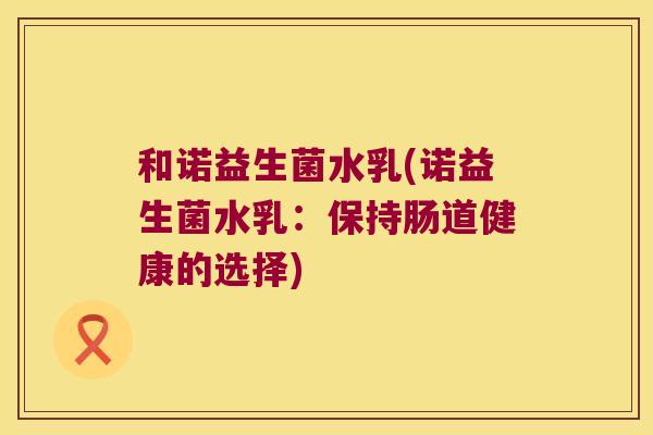 和诺益生菌水乳(诺益生菌水乳：保持肠道健康的选择)