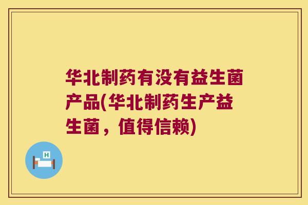 华北制药有没有益生菌产品(华北制药生产益生菌,值得信赖) 华北制药有没有益生菌产品(华北制药生产益生菌,值得信赖)