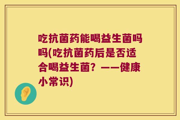 吃抗菌药能喝益生菌吗吗(吃抗菌药后是否适合喝益生菌？——健康小常识)