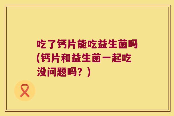 吃了钙片能吃益生菌吗(钙片和益生菌一起吃没问题吗？)