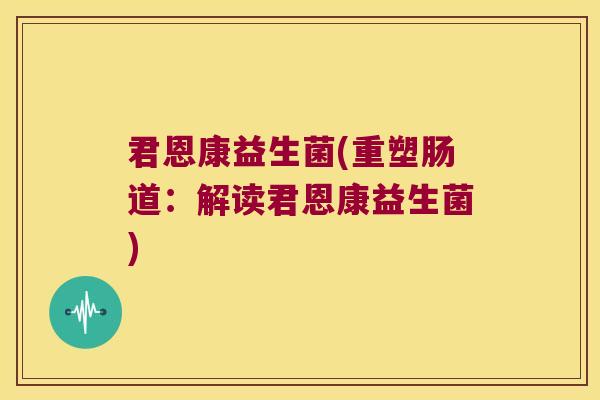 君恩康益生菌(重塑肠道:解读君恩康益生菌) 君恩康益生菌(重塑肠道:解读君恩康益生菌)