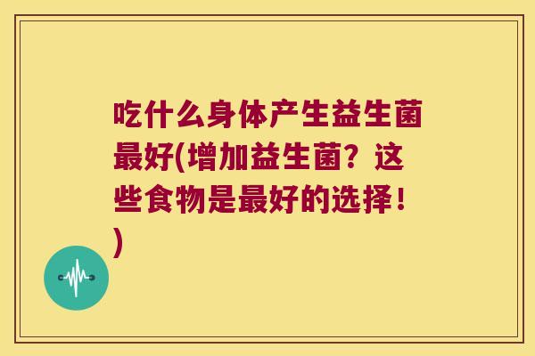 吃什么身体产生益生菌最好(增加益生菌？这些食物是最好的选择！)