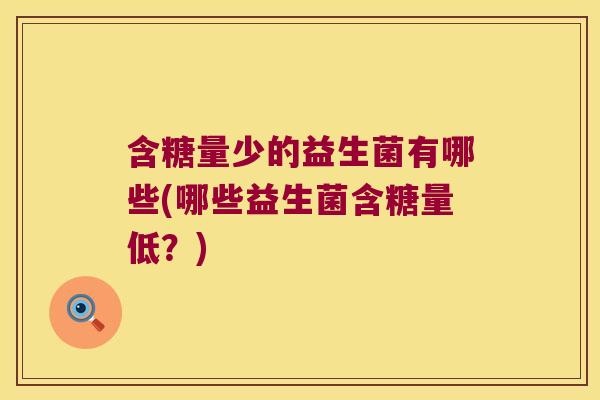 含糖量少的益生菌有哪些(哪些益生菌含糖量低？)
