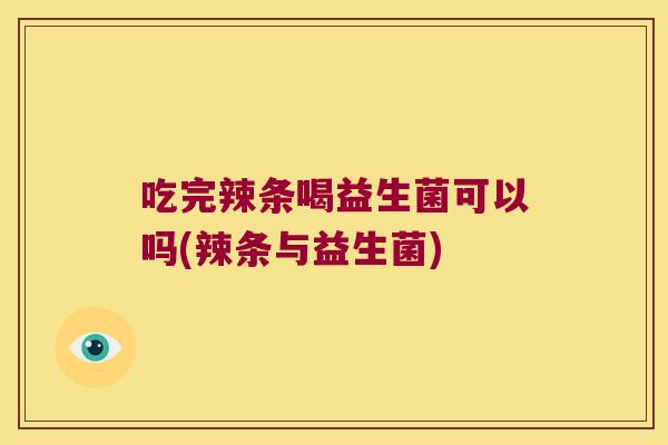 吃完辣条喝益生菌可以吗(辣条与益生菌)