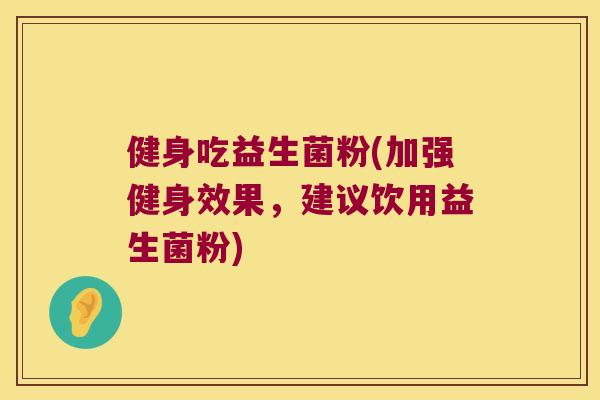 健身吃益生菌粉(加强健身效果,建议饮用益生菌粉) 健身吃益生菌粉(加强健身效果,建议饮用益生菌粉)