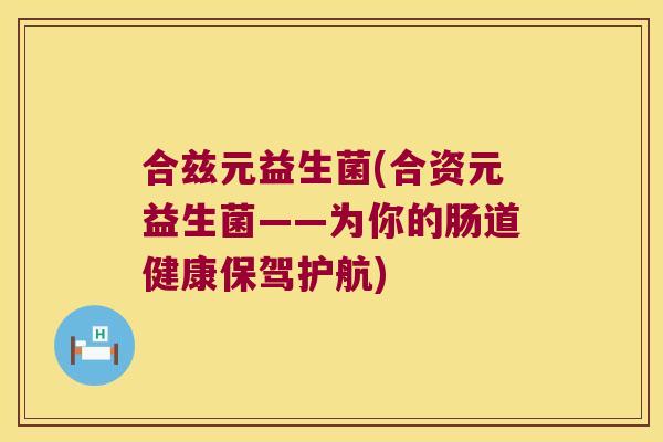 合兹元益生菌(合资元益生菌——为你的肠道健康保驾护航)