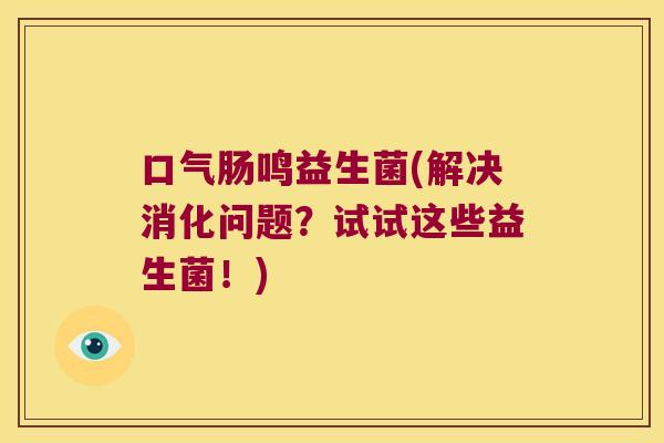 口气肠鸣益生菌(解决消化问题？试试这些益生菌！)