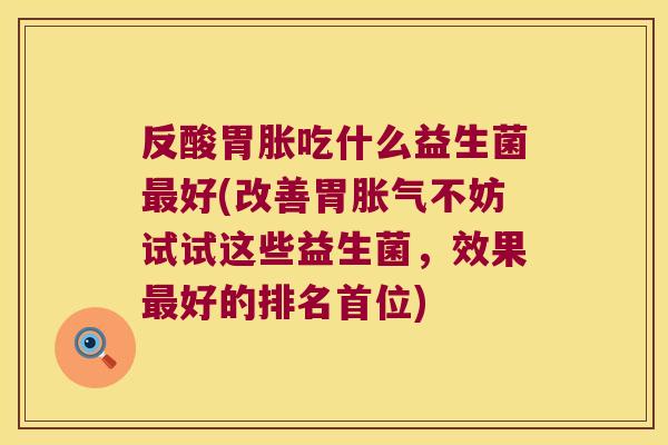 反酸胃胀吃什么益生菌最好(改善胃胀气不妨试试这些益生菌，效果最好的排名首位)