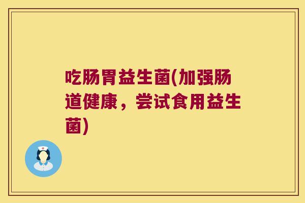 吃肠胃益生菌(加强肠道健康，尝试食用益生菌)