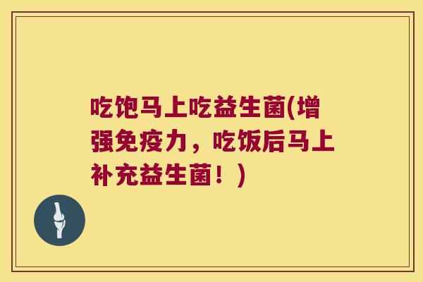 吃饱马上吃益生菌(增强免疫力，吃饭后马上补充益生菌！)