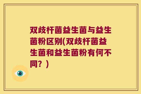 双歧杆菌益生菌与益生菌粉区别(双歧杆菌益生菌和益生菌粉有何不同?) 双歧杆菌益生菌与益生菌粉区别(双歧杆菌益生菌和益生菌粉有何不同?)