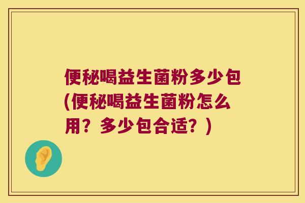 便秘喝益生菌粉多少包(便秘喝益生菌粉怎么用？多少包合适？)