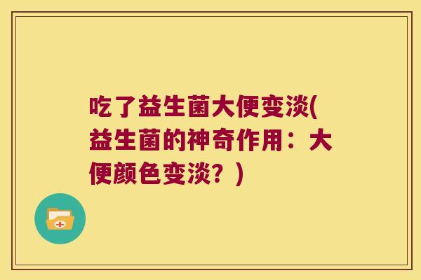 吃了益生菌大便变淡(益生菌的神奇作用:大便颜色变淡?) 吃了益生菌大便变淡(益生菌的神奇作用:大便颜色变淡?)