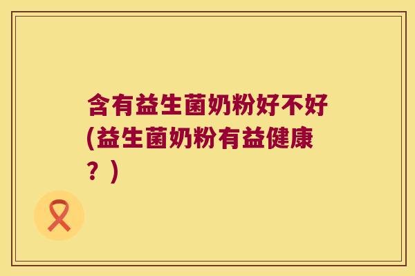 含有益生菌奶粉好不好(益生菌奶粉有益健康？)