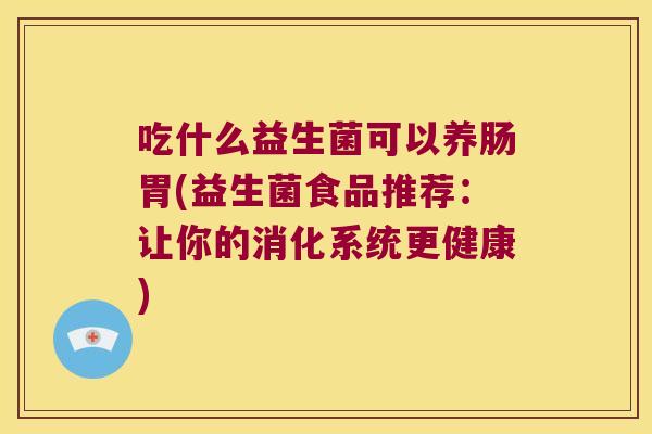 吃什么益生菌可以养肠胃(益生菌食品推荐：让你的消化系统更健康)