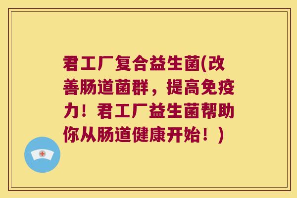 君工厂复合益生菌(改善肠道菌群，提高免疫力！君工厂益生菌帮助你从肠道健康开始！)