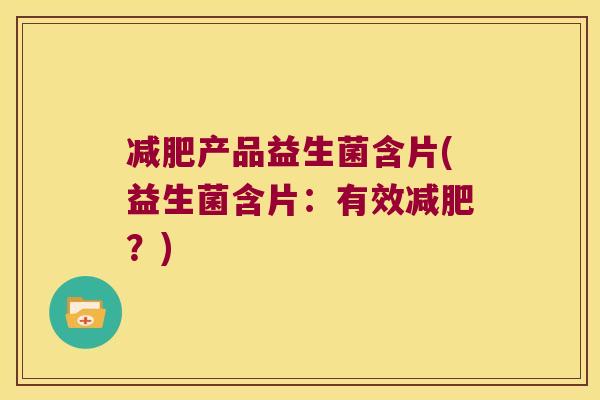 产品益生菌含片(益生菌含片:有效?) 产品益生菌含片(益生菌含片:有效?)