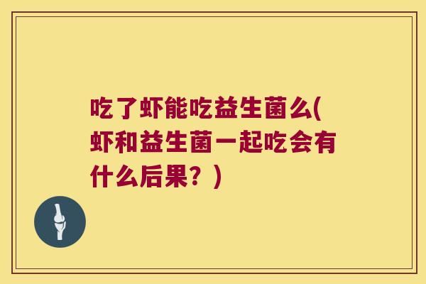 吃了虾能吃益生菌么(虾和益生菌一起吃会有什么后果？)