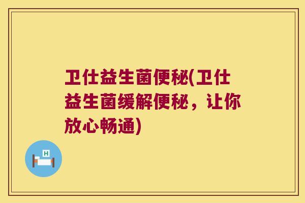 卫仕益生菌(卫仕益生菌缓解,让你放心畅通) 卫仕益生菌(卫仕益生菌缓解,让你放心畅通)