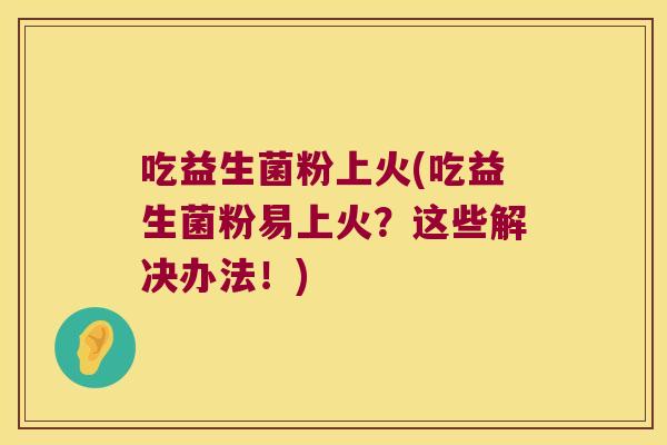 吃益生菌粉上火(吃益生菌粉易上火？这些解决办法！)