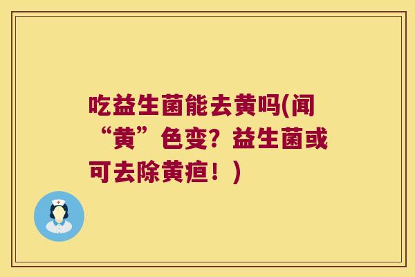 吃益生菌能去黄吗(闻“黄”色变？益生菌或可去除黄疸！)