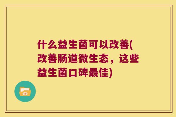 什么益生菌可以改善(改善肠道微生态，这些益生菌口碑最佳)